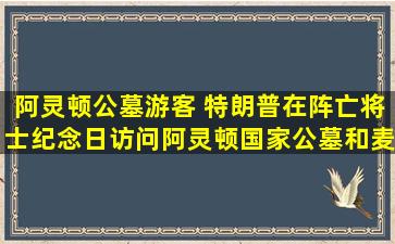 阿灵顿公墓游客 特朗普在阵亡将士纪念日访问阿灵顿国家公墓和麦克亨利堡